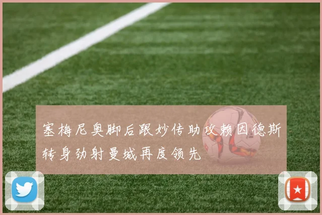 塞梅尼奥脚后跟妙传助攻赖因德斯转身劲射曼城再度领先